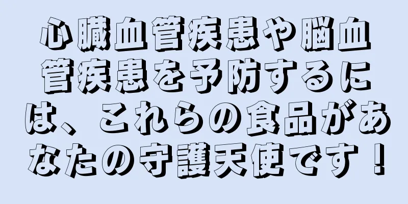 心臓血管疾患や脳血管疾患を予防するには、これらの食品があなたの守護天使です！