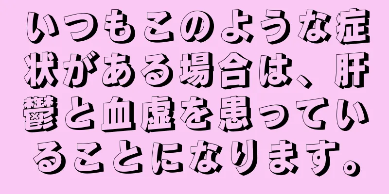 いつもこのような症状がある場合は、肝鬱と血虚を患っていることになります。