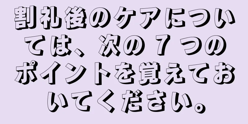 割礼後のケアについては、次の 7 つのポイントを覚えておいてください。