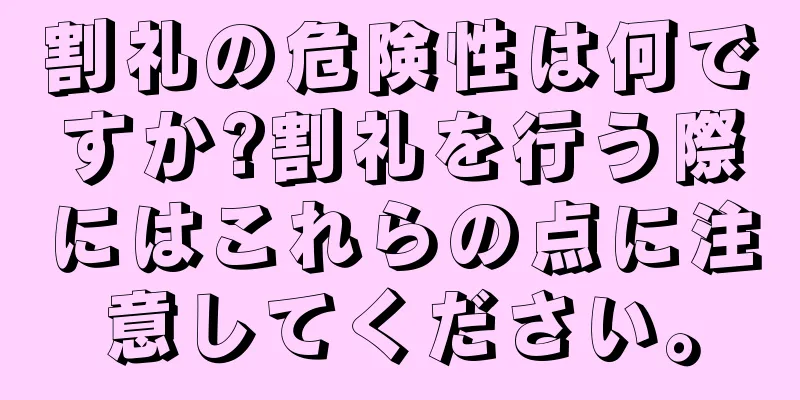 割礼の危険性は何ですか?割礼を行う際にはこれらの点に注意してください。