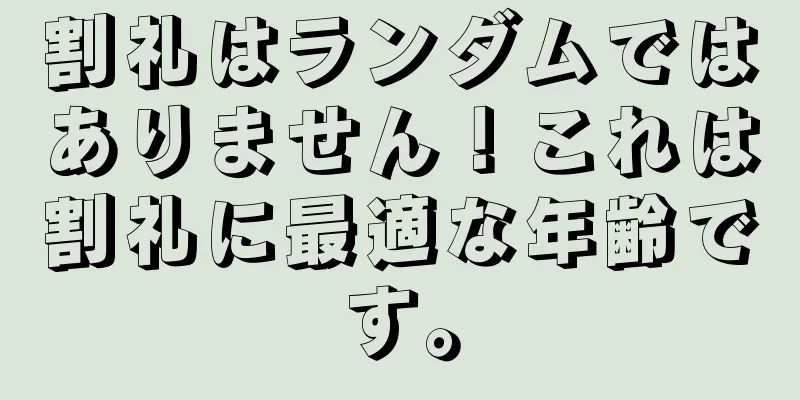 割礼はランダムではありません！これは割礼に最適な年齢です。