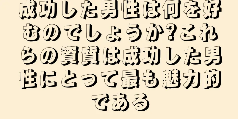 成功した男性は何を好むのでしょうか?これらの資質は成功した男性にとって最も魅力的である