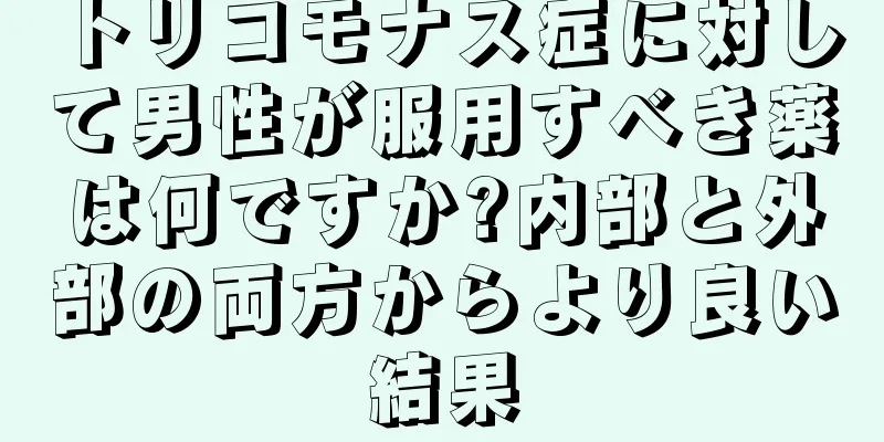 トリコモナス症に対して男性が服用すべき薬は何ですか?内部と外部の両方からより良い結果