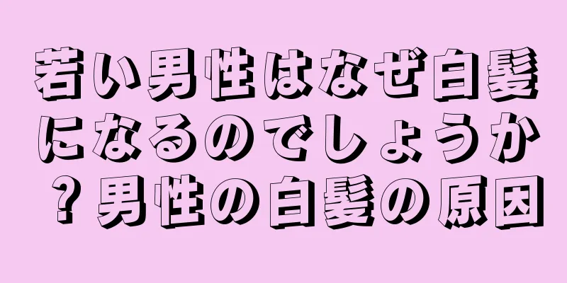 若い男性はなぜ白髪になるのでしょうか？男性の白髪の原因