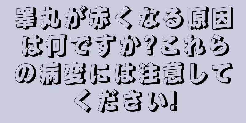 睾丸が赤くなる原因は何ですか?これらの病変には注意してください!