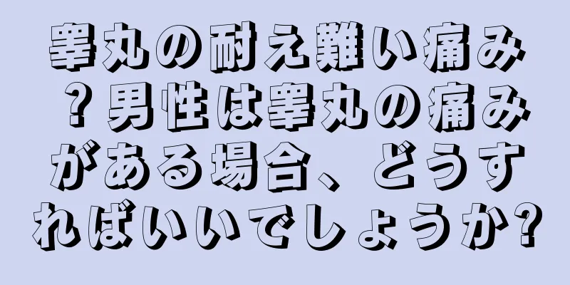睾丸の耐え難い痛み？男性は睾丸の痛みがある場合、どうすればいいでしょうか?