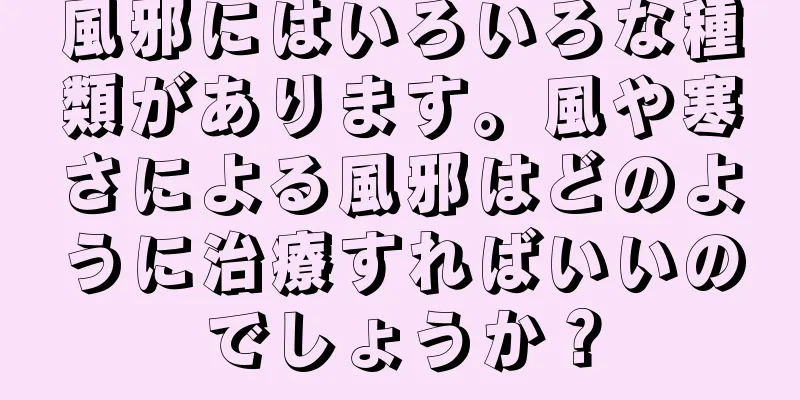 風邪にはいろいろな種類があります。風や寒さによる風邪はどのように治療すればいいのでしょうか？