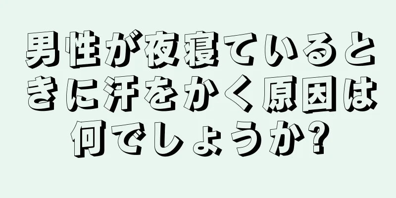 男性が夜寝ているときに汗をかく原因は何でしょうか?