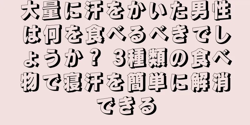 大量に汗をかいた男性は何を食べるべきでしょうか？ 3種類の食べ物で寝汗を簡単に解消できる