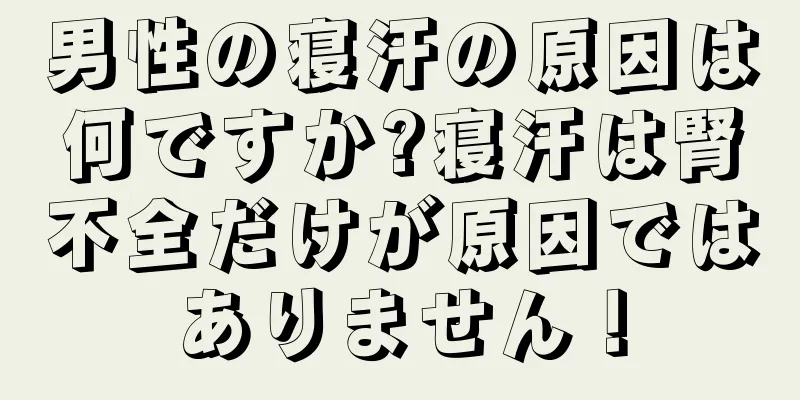 男性の寝汗の原因は何ですか?寝汗は腎不全だけが原因ではありません！