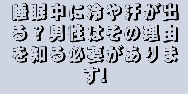 睡眠中に冷や汗が出る？男性はその理由を知る必要があります!