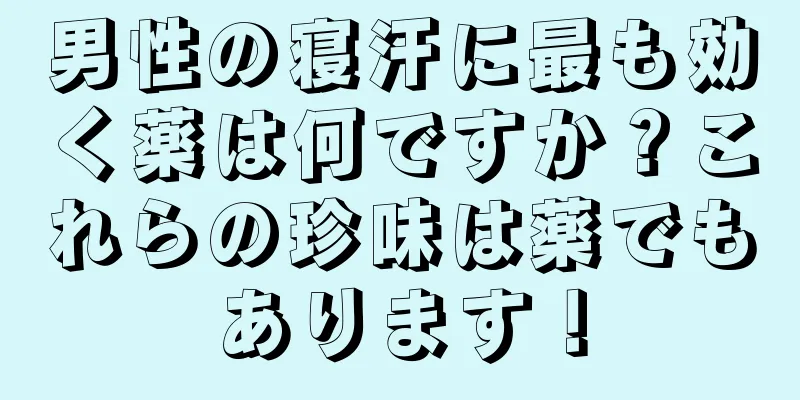 男性の寝汗に最も効く薬は何ですか？これらの珍味は薬でもあります！