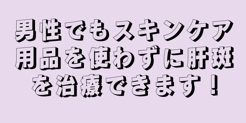 男性でもスキンケア用品を使わずに肝斑を治療できます！