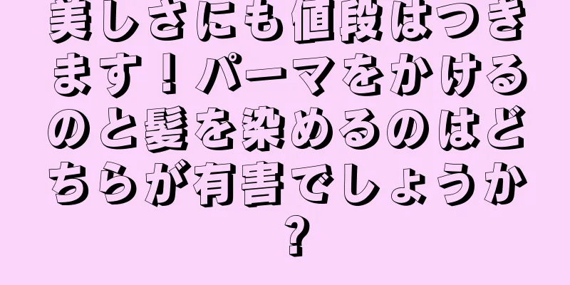 美しさにも値段はつきます！パーマをかけるのと髪を染めるのはどちらが有害でしょうか？