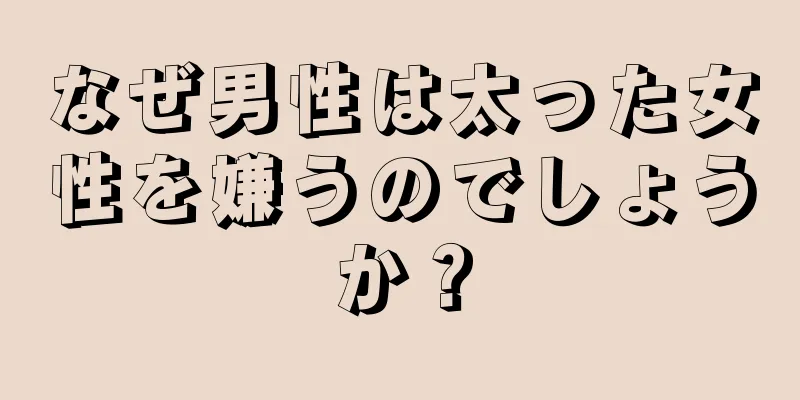 なぜ男性は太った女性を嫌うのでしょうか？