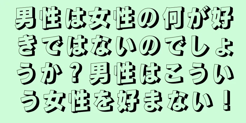 男性は女性の何が好きではないのでしょうか？男性はこういう女性を好まない！