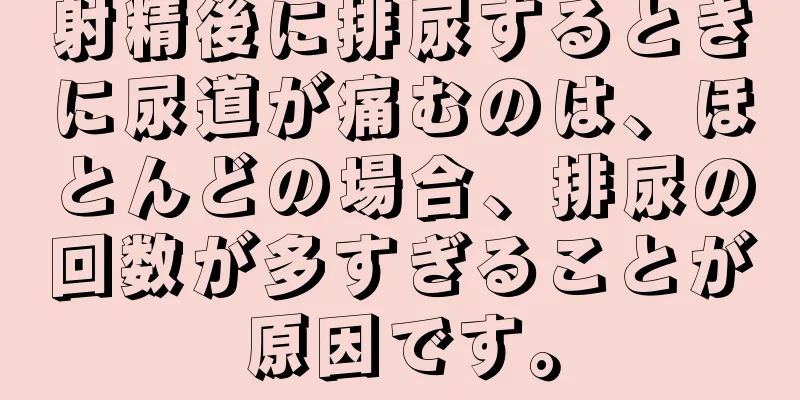 射精後に排尿するときに尿道が痛むのは、ほとんどの場合、排尿の回数が多すぎることが原因です。