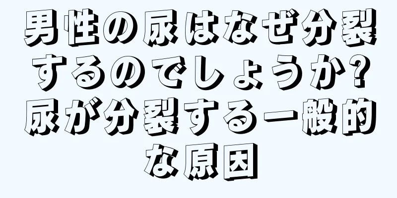 男性の尿はなぜ分裂するのでしょうか?尿が分裂する一般的な原因