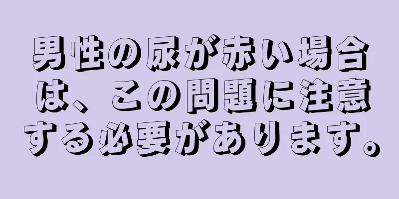 男性の尿が赤い場合は、この問題に注意する必要があります。