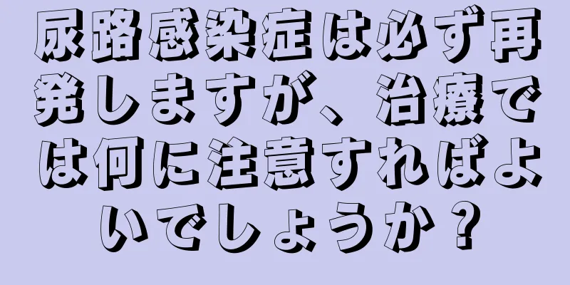 尿路感染症は必ず再発しますが、治療では何に注意すればよいでしょうか？