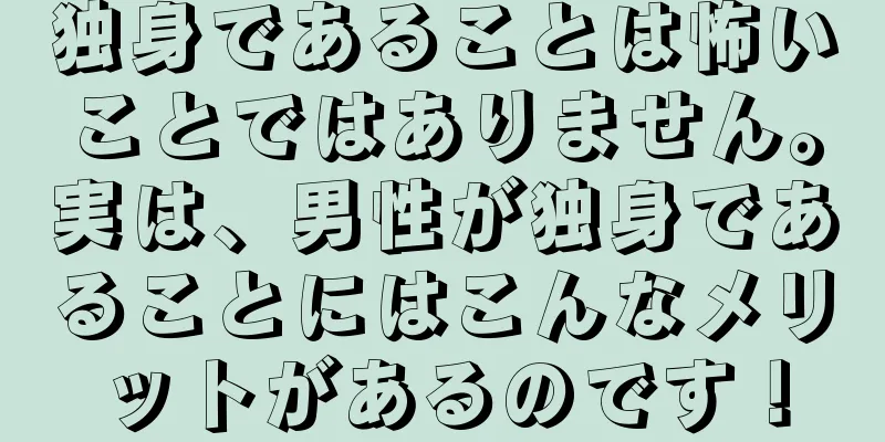 独身であることは怖いことではありません。実は、男性が独身であることにはこんなメリットがあるのです！