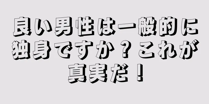 良い男性は一般的に独身ですか？これが真実だ！