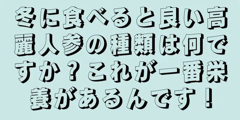 冬に食べると良い高麗人参の種類は何ですか？これが一番栄養があるんです！