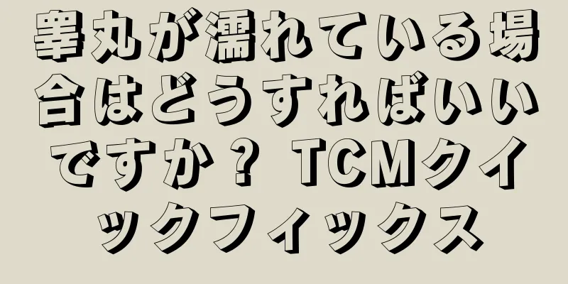 睾丸が濡れている場合はどうすればいいですか？ TCMクイックフィックス