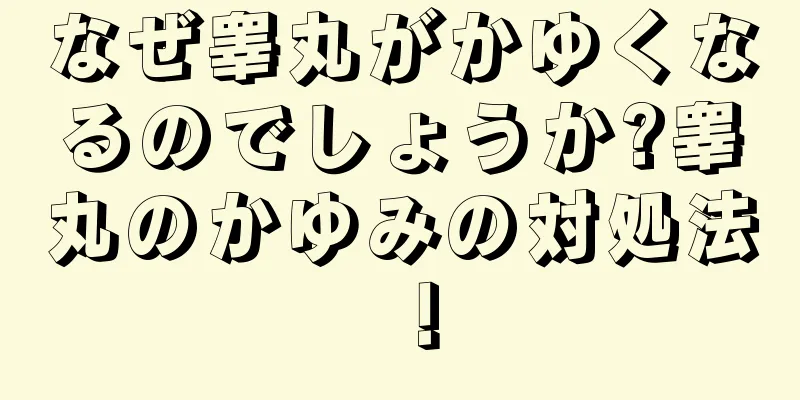 なぜ睾丸がかゆくなるのでしょうか?睾丸のかゆみの対処法！