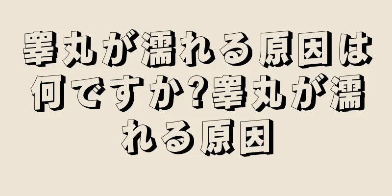 睾丸が濡れる原因は何ですか?睾丸が濡れる原因