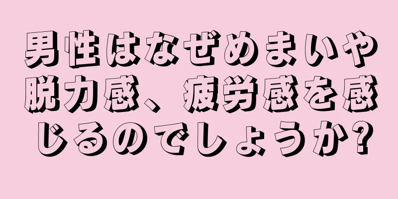 男性はなぜめまいや脱力感、疲労感を感じるのでしょうか?