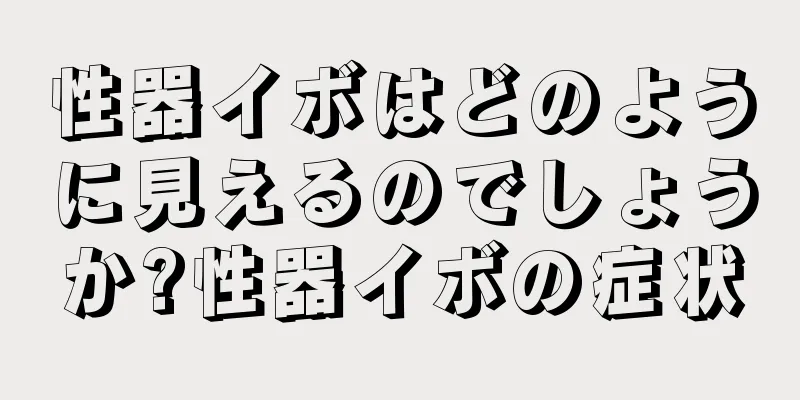 性器イボはどのように見えるのでしょうか?性器イボの症状