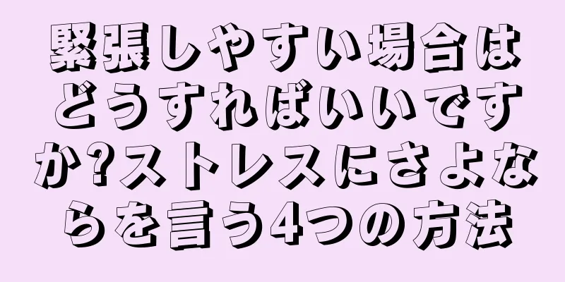緊張しやすい場合はどうすればいいですか?ストレスにさよならを言う4つの方法