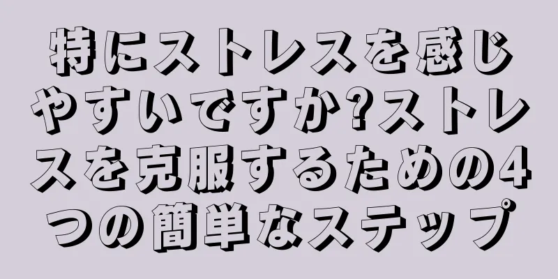 特にストレスを感じやすいですか?ストレスを克服するための4つの簡単なステップ