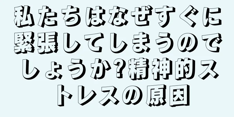 私たちはなぜすぐに緊張してしまうのでしょうか?精神的ストレスの原因