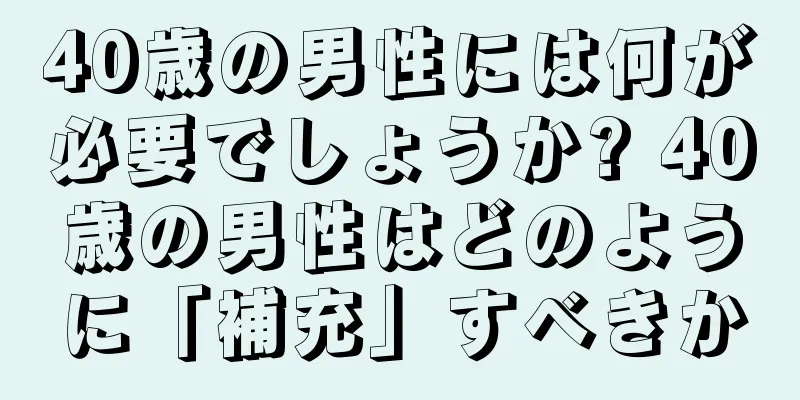 40歳の男性には何が必要でしょうか? 40歳の男性はどのように「補充」すべきか