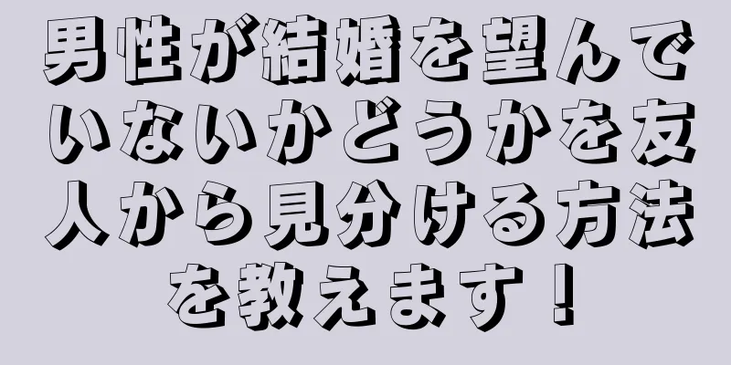 男性が結婚を望んでいないかどうかを友人から見分ける方法を教えます！