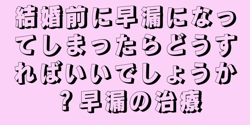 結婚前に早漏になってしまったらどうすればいいでしょうか？早漏の治療