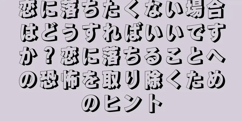 恋に落ちたくない場合はどうすればいいですか？恋に落ちることへの恐怖を取り除くためのヒント