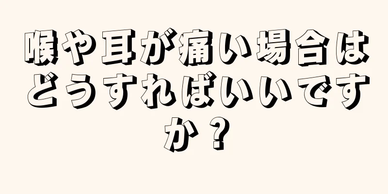 喉や耳が痛い場合はどうすればいいですか？