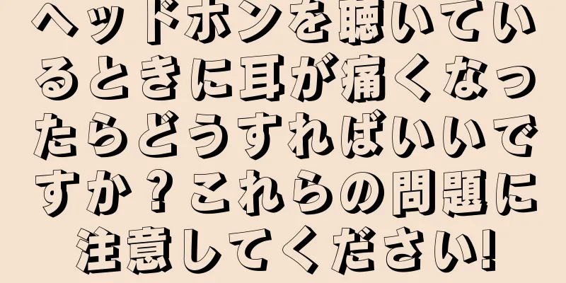 ヘッドホンを聴いているときに耳が痛くなったらどうすればいいですか？これらの問題に注意してください!