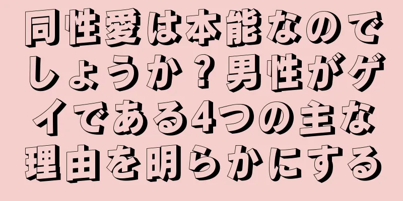 同性愛は本能なのでしょうか？男性がゲイである4つの主な理由を明らかにする