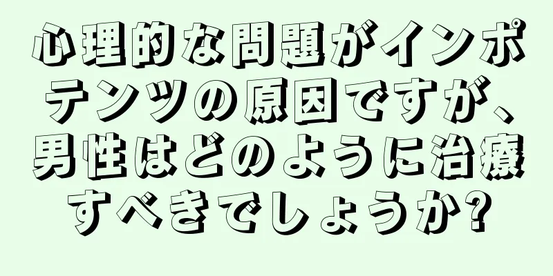 心理的な問題がインポテンツの原因ですが、男性はどのように治療すべきでしょうか?