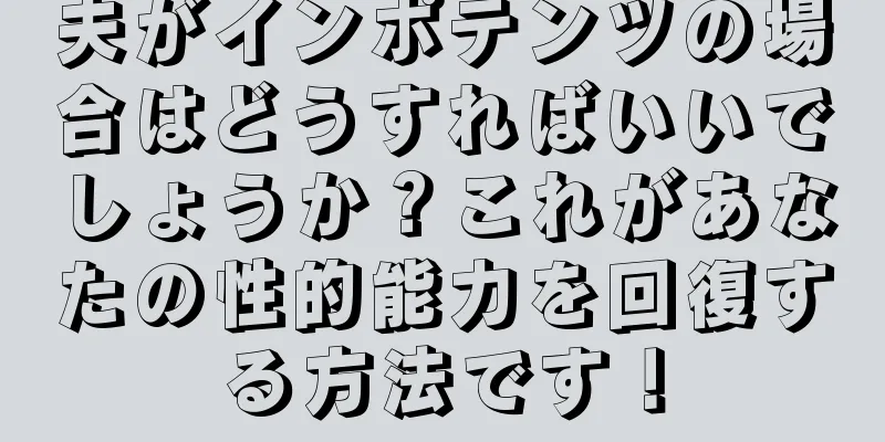 夫がインポテンツの場合はどうすればいいでしょうか？これがあなたの性的能力を回復する方法です！