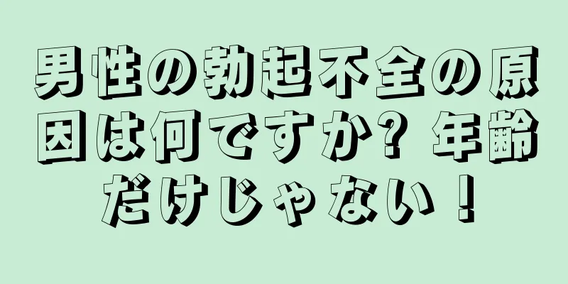 男性の勃起不全の原因は何ですか? 年齢だけじゃない！