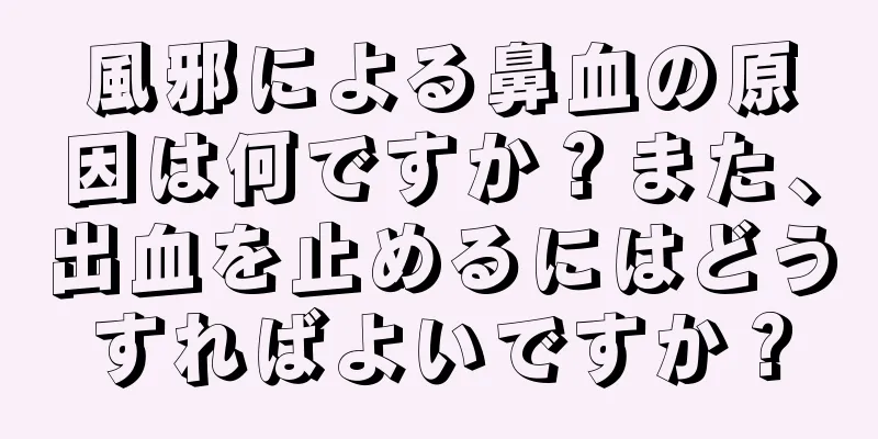 風邪による鼻血の原因は何ですか？また、出血を止めるにはどうすればよいですか？