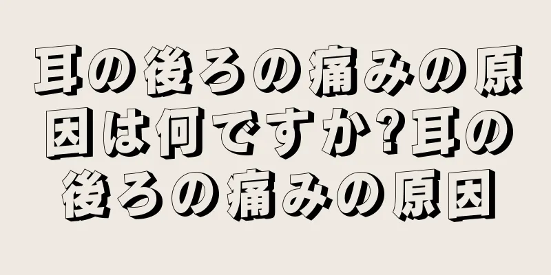 耳の後ろの痛みの原因は何ですか?耳の後ろの痛みの原因