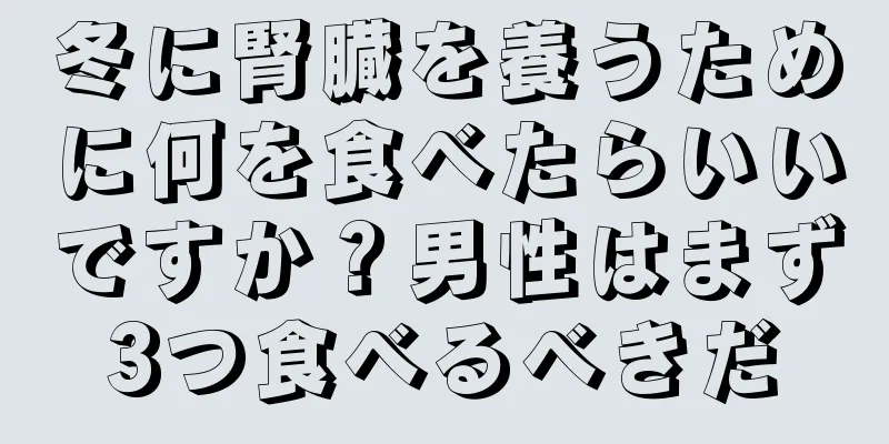 冬に腎臓を養うために何を食べたらいいですか？男性はまず3つ食べるべきだ