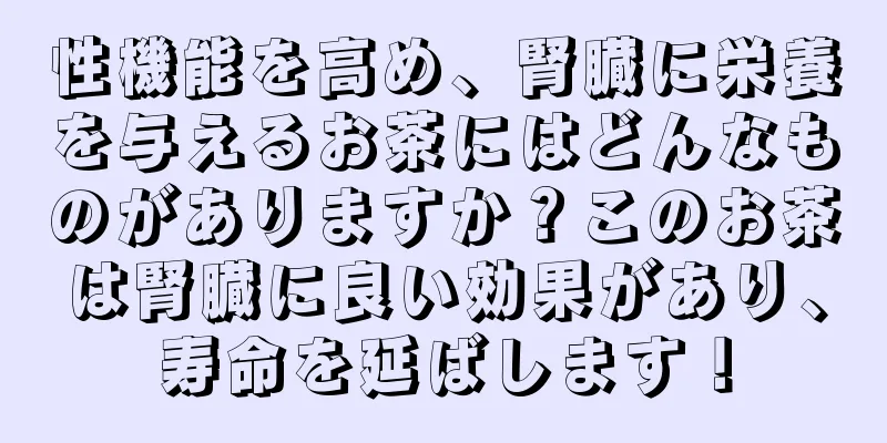 性機能を高め、腎臓に栄養を与えるお茶にはどんなものがありますか？このお茶は腎臓に良い効果があり、寿命を延ばします！