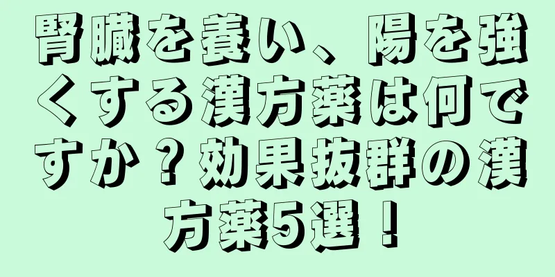 腎臓を養い、陽を強くする漢方薬は何ですか？効果抜群の漢方薬5選！